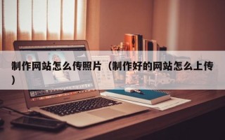 白山制作网站怎么传照片（制作好的网站怎么上传）