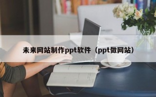 白山未来网站制作ppt软件（ppt做网站）