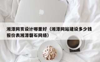 白山湘潭网页设计哪里好（湘潭网站建设多少钱 报价表湘潭磐石网络）