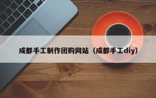 白山成都手工制作团购网站（成都手工diy）
