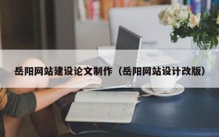 白山岳阳网站建设论文制作（岳阳网站设计改版）