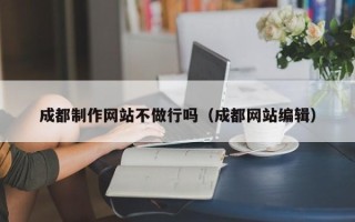 白山成都制作网站不做行吗（成都网站编辑）