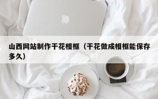 白山山西网站制作干花相框（干花做成相框能保存多久）